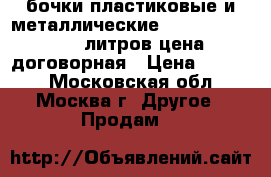 бочки пластиковые и металлические 200, 225,160,120 литров цена договорная › Цена ­ 1 000 - Московская обл., Москва г. Другое » Продам   